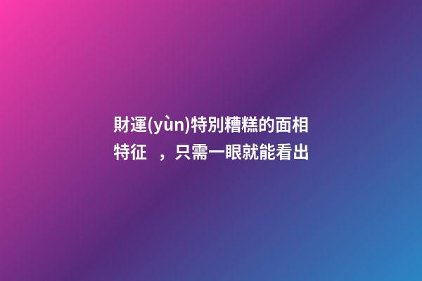 財運(yùn)特別糟糕的面相特征，只需一眼就能看出